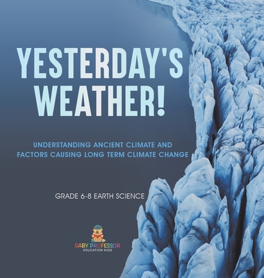 Yesterday's Weather! Understanding Ancient Climate and Factors Causing Long Term Climate Change Grade 6-8 Earth Science - Baby Professor