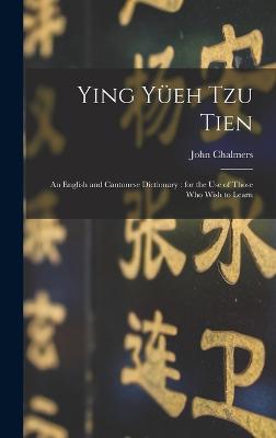Ying Yeh Tzu Tien: An English and Cantonese Dictionary: for the Use of Those who Wish to Learn - Chalmers, John