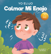 Yo Elijo calmar mi enojo: Un libro colorido e ilustrado sobre el manejo de la ira y los sentimientos y emociones difciles