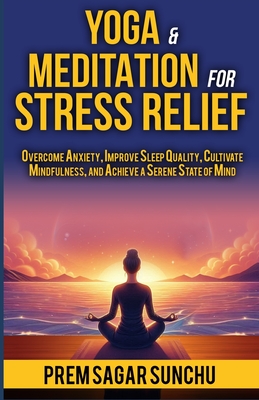 Yoga and Meditation for Stress Relief: Overcome Anxiety, Improve Sleep Quality, Cultivate Mindfulness, and Achieve a Serene State of Mind - Sunchu, Prem Sagar