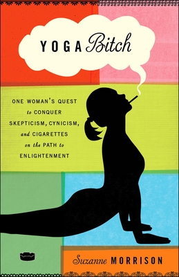 Yoga Bitch: Yoga Bitch: One Woman's Quest to Conquer Skepticism, Cynicism, and Cigarettes on the Path to Enlightenment - Morrison, Suzanne