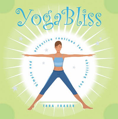 Yoga Bliss: Simple and Effective Routines for Chilling Out - Fraser, Tara