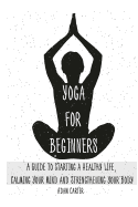 Yoga for Beginners: A Guide to Starting a Healthy Life, Calming Your Mind, and Strengthening Your Body