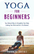 Yoga for Beginners: Your Natural Way to Strengthen Your Body, Calming Your Mind and Be in The Moment