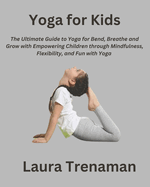Yoga for Kids: The Ultimate Guide to Yoga for Bend, Breathe, and Grow with Empowering Children through Mindfulness, Flexibility, and Fun with Yoga