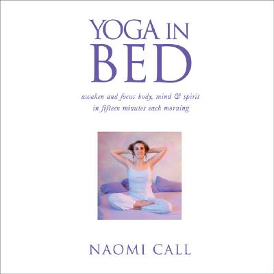 Yoga in Bed: Awaken and Focus Body, Mind & Spirit in Fifteen Minutes Each Morning - Call, Naomi