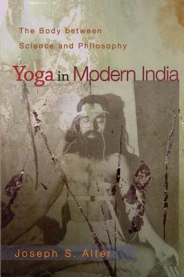 Yoga in Modern India: The Body Between Science and Philosophy - Alter, Joseph S
