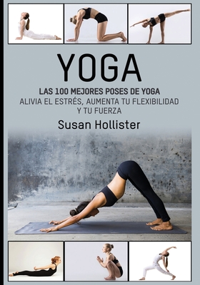 Yoga: Las 100 Mejores Poses De Yoga: Alivia El Estrs, Aumenta Tu Flexibilidad Y Tu Fuerza - Hollister, Susan