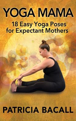 Yoga Mama: 18 Easy Yoga Poses for Expectant Mothers - Bacall, Patricia