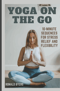 Yoga on the Go: 10-Minute Sequences for Stress Relief and Flexibility