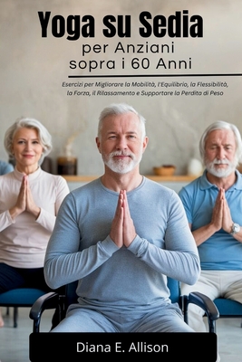 Yoga su Sedia per Anziani sopra i 60 Anni: Esercizi per Migliorare la Mobilit?, l'Equilibrio, la Flessibilit?, la Forza, il Rilassamento e Supportare la Perdita di Peso - Allison, Diana E