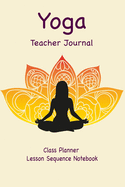 Yoga Teacher Journal Class Planner Lesson Sequence Notebook.: Yoga Teacher Planner Notebook.- Yoga Teacher Class Planner. - Gift For Christmas, Birthday, Valentine's Day. - Small Size