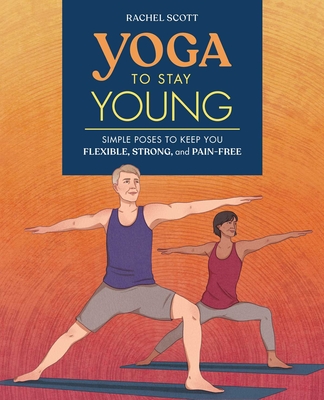 Yoga to Stay Young: Simple Poses to Keep You Flexible, Strong, and Pain-Free - Scott, Rachel