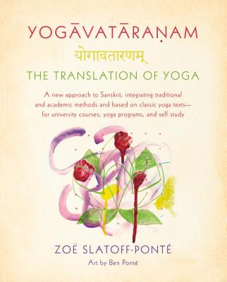Yogavataranam: The Translation of Yoga: A New Approach to Sanskrit, Integrating Traditional and Academic Methods and Based on Classic Yoga Texts--For University Courses, Yoga Programs, and Self Study - Slatoff-Ponte, Zoe