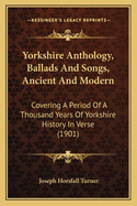 Yorkshire Anthology, Ballads and Songs, Ancient and Modern: Covering a Period of a Thousand Years of Yorkshire History in Verse (1901)