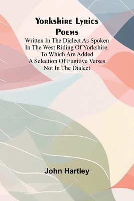 Yorkshire Lyrics Poems written in the Dialect as Spoken in the West Riding of Yorkshire. To which are added a Selection of Fugitive Verses not in the Dialect - Hartley, John