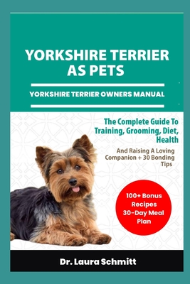 Yorkshire Terrier as Pets - Yorkshire Terrier Owners Manual: The Complete Guide To Training, Grooming, Diet, Health, And Raising A Loving Companion + 30 Bonding Tips - Schmitt, Laura, Dr.