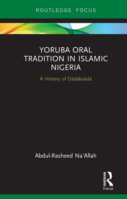 Yoruba Oral Tradition in Islamic Nigeria: A History of Ddkd - Na'Allah, Abdul-Rasheed