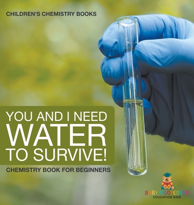 You and I Need Water to Survive! Chemistry Book for Beginners Children's Chemistry Books - Baby Professor