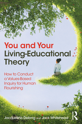 You and Your Living-Educational Theory: How to Conduct a Values-Based Inquiry for Human Flourishing - DeLong, Jacqueline, and Whitehead, Jack