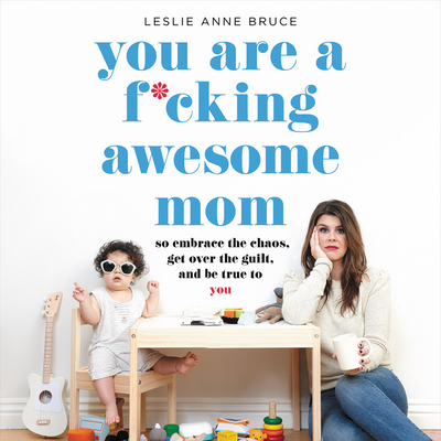 You Are a F*cking Awesome Mom: So Embrace the Chaos, Get Over the Guilt, and Be True to You - Bruce, Leslie Anne (Read by)