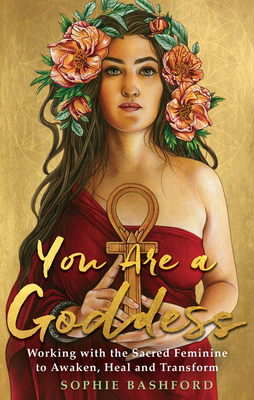 You Are a Goddess: Working with the Sacred Feminine to Awaken, Heal and Transform - Bashford, Sophie