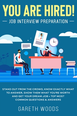 You Are Hired! Job Interview Preparation: Stand Out From the Crowd, Know Exactly What to Answer, Show Them What You're Worth and Get Your Dream Job + Top Most Common Questions & Answers - Woods, Gareth