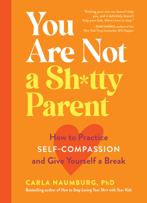 You Are Not a Sh*tty Parent: How to Practice Self-Compassion and Give Yourself a Break - Naumburg, Carla