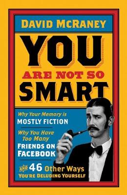 You are Not So Smart: Why Your Memory is Mostly Fiction, Why You Have Too Many Friends on Facebook and 46 Other Ways You're Deluding Yourself - McRaney, David