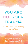 You Are Not Your Trauma: An ACT Guide for Healing from Within