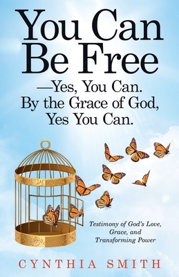 You Can Be Free-Yes, You Can. by the Grace of God, Yes You Can.: Testimony of God's Love, Grace, and Transforming Power - Smith, Cynthia