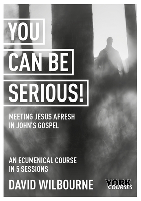 You Can Be Serious! Meeting Jesus afresh in John's Gospel: York Courses - Wilbourne, David