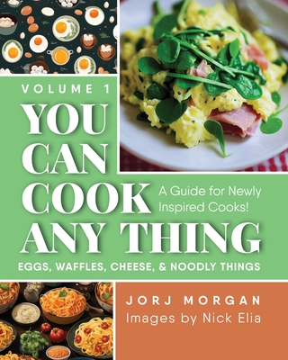 You Can Cook Any Thing: A Guide for Newly Inspired Cooks! Eggs, Waffles, Cheese & Noodly Things - Morgan, Jorj