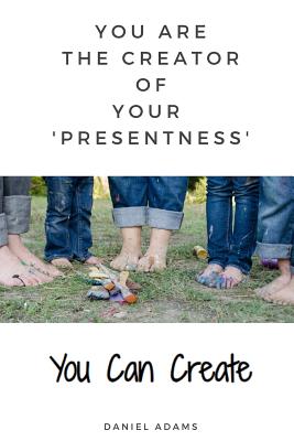 You Can Create: You Are the Creator of Your 'presentness' - Adams, Daniel