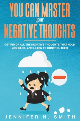You Can Master Your Negative Thoughts: Get Rid of All the Negative Thoughts that Hold You Back, and Learn to Control them - Smith, Jennifer N