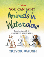 You Can Paint Animals in Watercolour: A Step-by-step Guide for Absolute Beginners - Waugh, Trevor