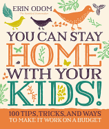 You Can Stay Home with Your Kids!: 100 Tips, Tricks, and Ways to Make It Work on a Budget
