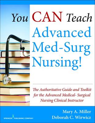 You Can Teach Advanced Med-Surg Nursing!: The Authoritative Guide and Toolkit for the Advanced Medical-Surgical Nursing Clinical Instructor - Miller, Mary, RN, Msn, Ccrn, and Wirwicz, Deborah, Bsn