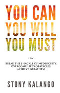 You Can You Will You Must: Break the Shackle of Mediocrity, Overcome Life's Obstacles, Achieve Your Dreams.