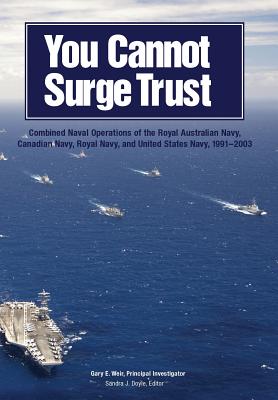 You Cannot Surge Trust: Combined Naval Operations of the Royal Australian Navy, Canadian Navy, Royal Navy, and United States Navy, 1991-2003 - Weir, Gary E, and Doyle, Sandra J, and U S Naval History & Heritage Command