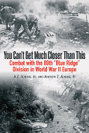 You Can't Get Much Closer Than This: Combat with the 80th "Blue Ridge" Division in World War II Europe