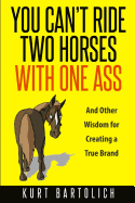 You Can't Ride Two Horses With One Ass: And Other Wisdom for Creating a True Brand