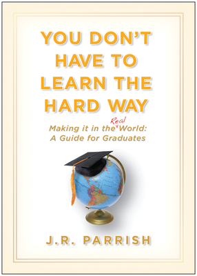 You Don't Have to Learn the Hard Way: Making It in the Real World: A Guide for Graduates - Parrish, J R