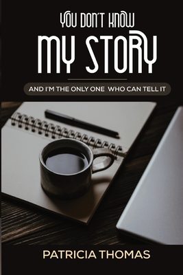 You Don't Know My Story "And I'm The Only One Who Can Tell It" - Thomas, Patricia A