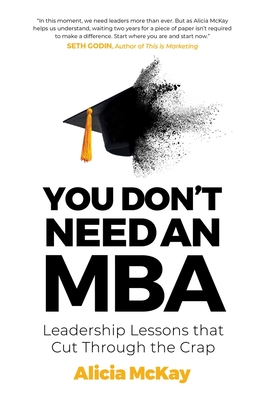 You Don't Need an MBA: Leadership lessons that cut through the crap - McKay, Alicia