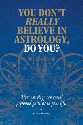You Don't Really Believe in Astrology, Do You?: How Astrology Reveals Profound Patterns in Your Life - Gregory, Pam