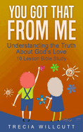 You Got That From Me: Understanding the Truth About God's Love