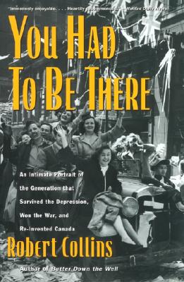 You Had to Be There: An Intimate Portrait of the Generation That Survived the Depression, Won the War, and Re-Invented Canada - Collins, Robert