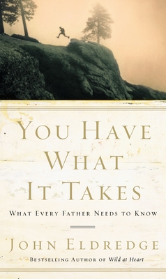 You Have What It Takes: What Every Father Needs to Know - Eldredge, John