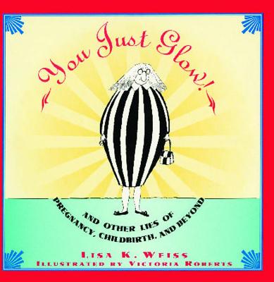 You Just Glow!: And Other Lies of Pregnancy, Childbirth, and Beyond - Weiss, Lisa